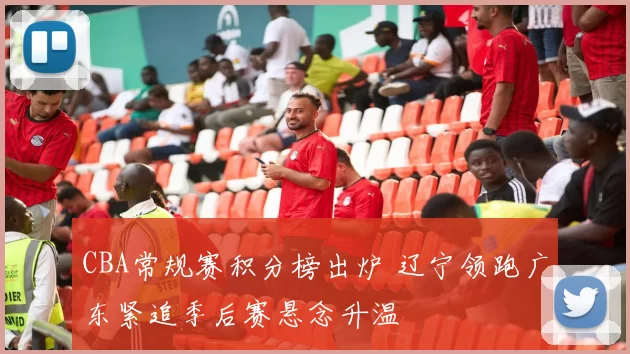 CBA常规赛积分榜出炉 辽宁领跑广东紧追季后赛悬念升温