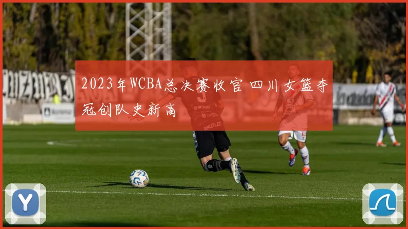 2023年WCBA总决赛收官 四川女篮夺冠创队史新高