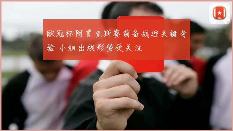 欧冠杯阿贾克斯赛前备战迎关键考验 小组出线形势受关注