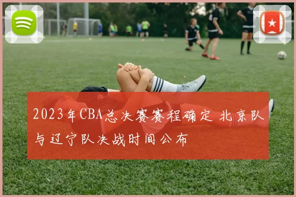 2023年CBA总决赛赛程确定 北京队与辽宁队决战时间公布