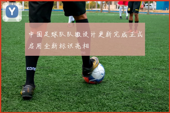 中国足球队队徽设计更新完成正式启用全新标识亮相