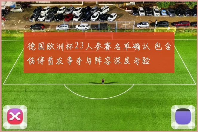 德国欧洲杯23人参赛名单确认 包含伤停首发争夺与阵容深度考验
