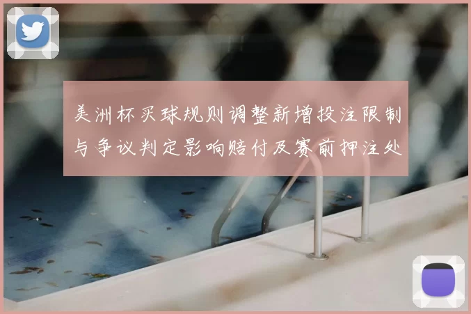 美洲杯买球规则调整新增投注限制与争议判定影响赔付及赛前押注处理