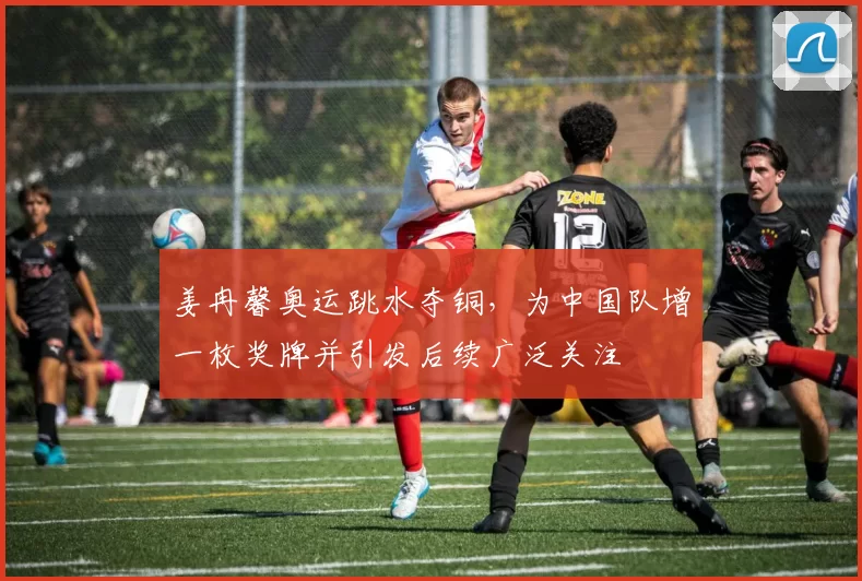 姜冉馨奥运跳水夺铜，为中国队增一枚奖牌并引发后续广泛关注