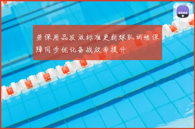 劳保用品发放标准更新球队训练保障同步优化备战效率提升