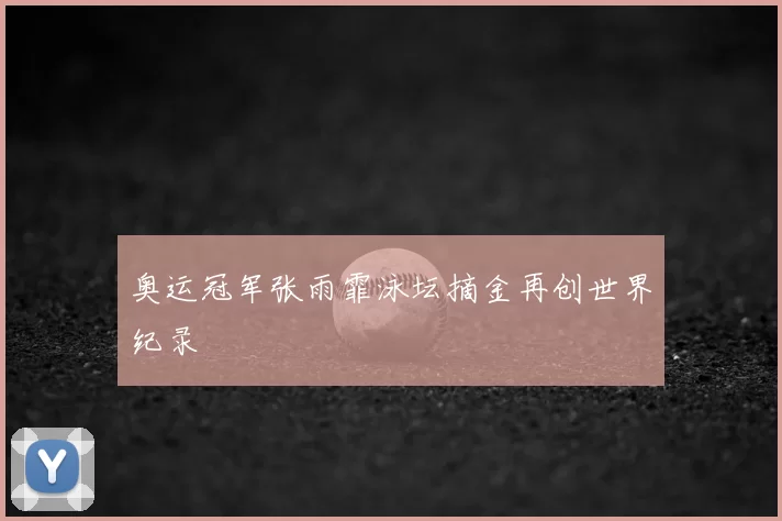 奥运冠军张雨霏泳坛摘金再创世界纪录