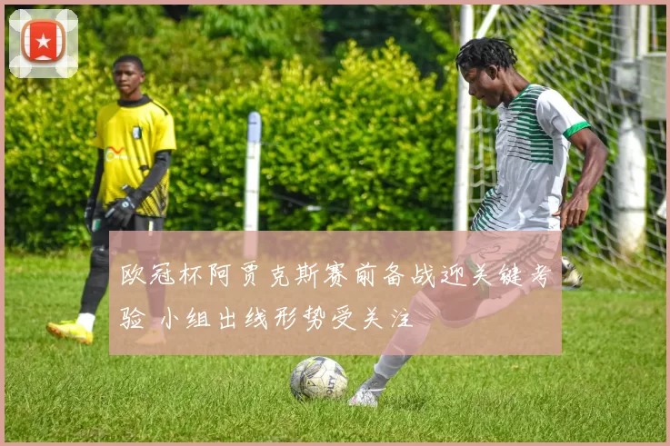 欧冠杯阿贾克斯赛前备战迎关键考验 小组出线形势受关注