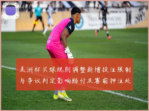 美洲杯买球规则调整新增投注限制与争议判定影响赔付及赛前押注处理