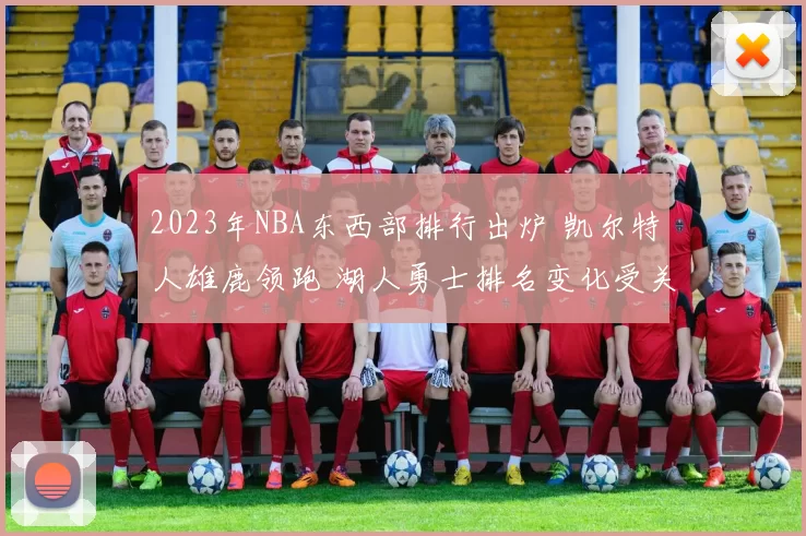 2023年NBA东西部排行出炉 凯尔特人雄鹿领跑 湖人勇士排名变化受关注