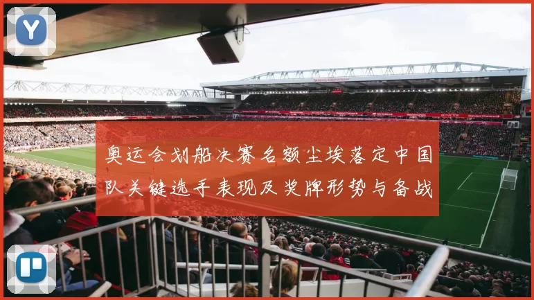 奥运会划船决赛名额尘埃落定中国队关键选手表现及奖牌形势与备战要点