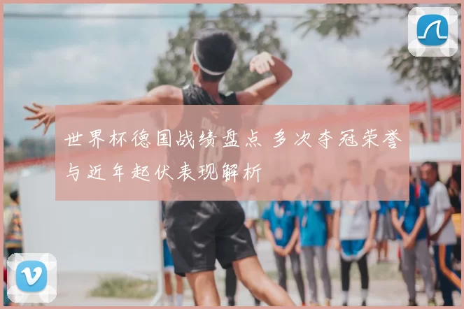 世界杯德国战绩盘点 多次夺冠荣誉与近年起伏表现解析