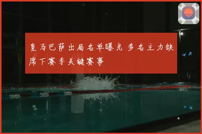 皇马巴萨出局名单曝光 多名主力缺席下赛季关键赛事