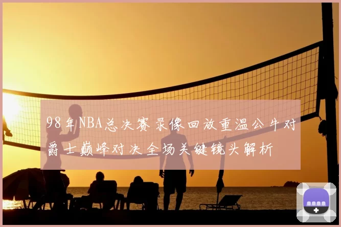 98年NBA总决赛录像回放重温公牛对爵士巅峰对决全场关键镜头解析