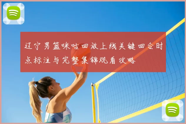 辽宁男篮咪咕回放上线关键回合时点标注与完整集锦观看攻略