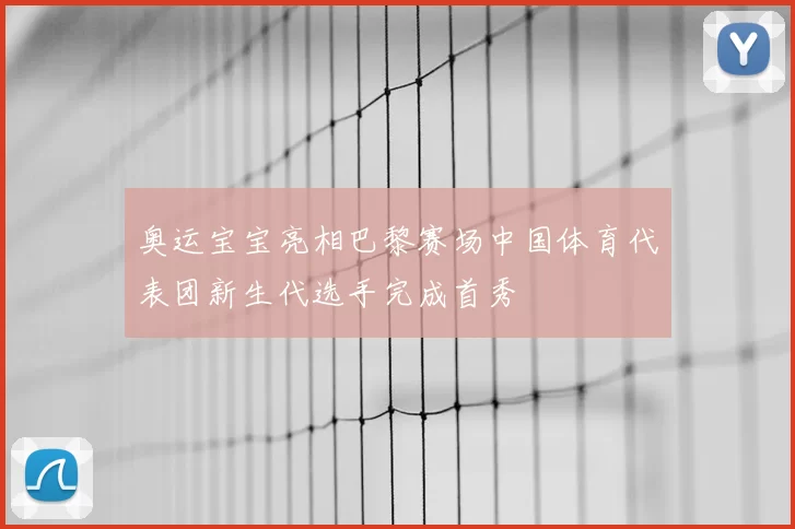 奥运宝宝亮相巴黎赛场中国体育代表团新生代选手完成首秀