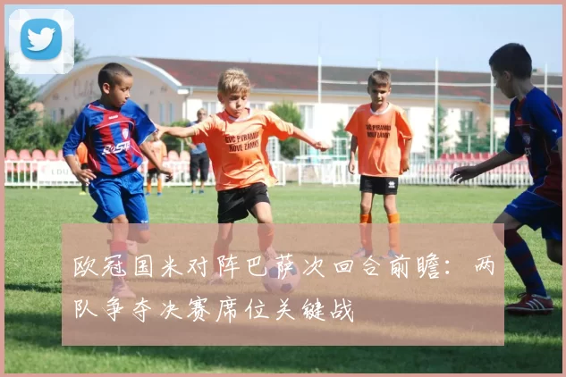 欧冠国米对阵巴萨次回合前瞻：两队争夺决赛席位关键战