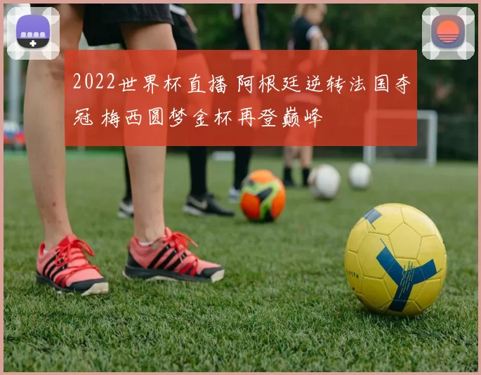 2022世界杯直播 阿根廷逆转法国夺冠 梅西圆梦金杯再登巅峰