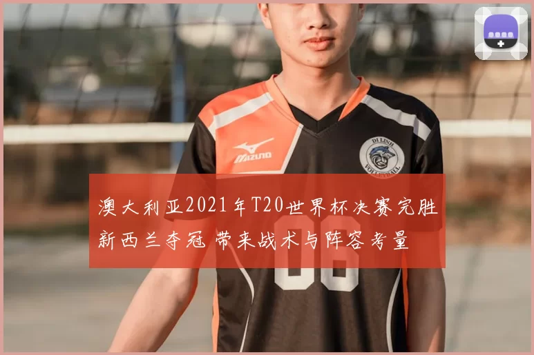 澳大利亚2021年T20世界杯决赛完胜新西兰夺冠 带来战术与阵容考量