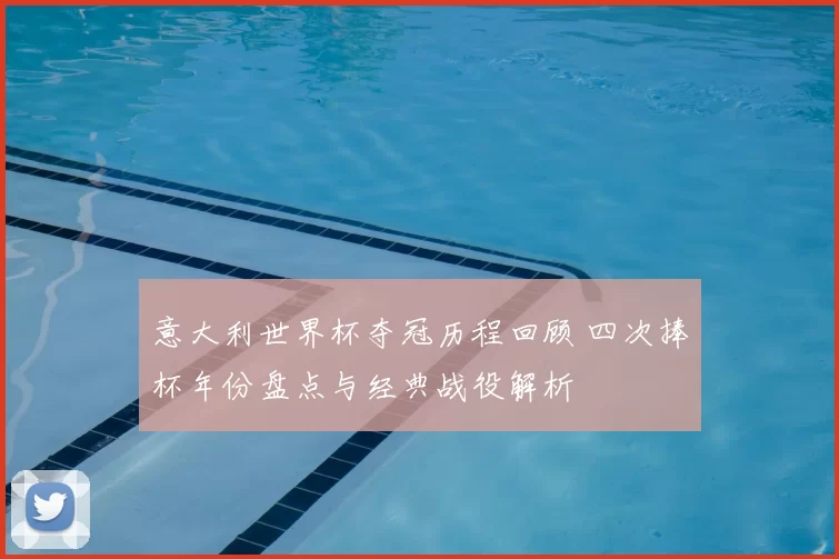 意大利世界杯夺冠历程回顾 四次捧杯年份盘点与经典战役解析