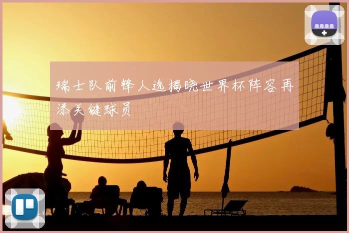 瑞士队前锋人选揭晓世界杯阵容再添关键球员