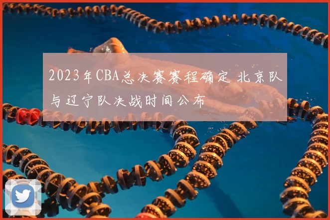 2023年CBA总决赛赛程确定 北京队与辽宁队决战时间公布