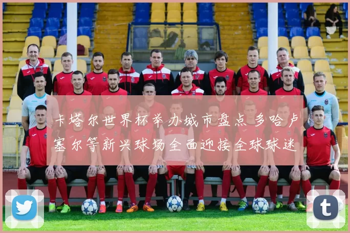 卡塔尔世界杯举办城市盘点 多哈卢塞尔等新兴球场全面迎接全球球迷