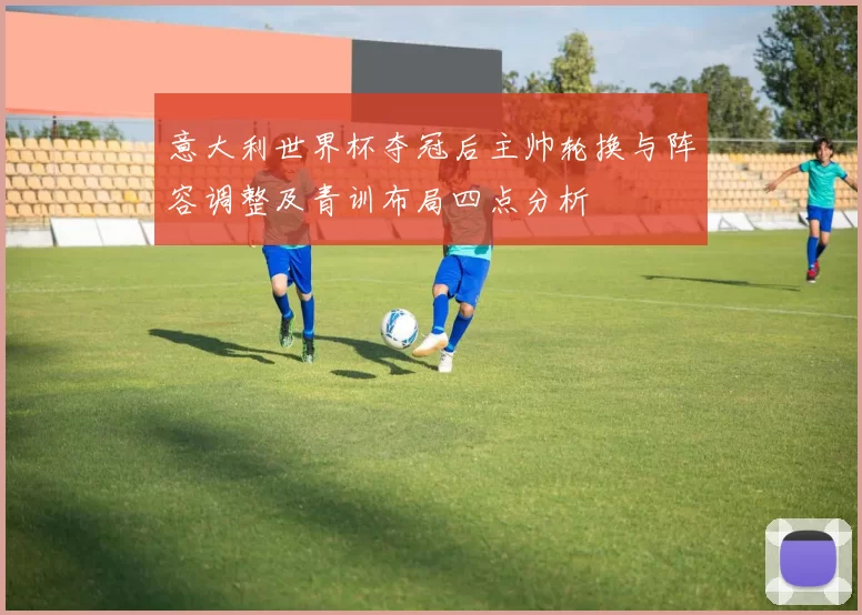 意大利世界杯夺冠后主帅轮换与阵容调整及青训布局四点分析