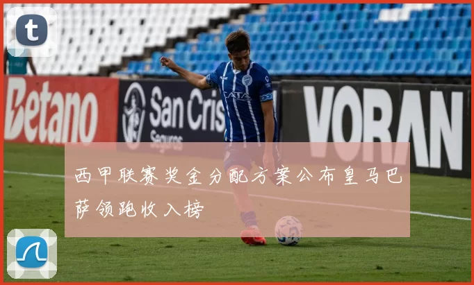 西甲联赛奖金分配方案公布皇马巴萨领跑收入榜