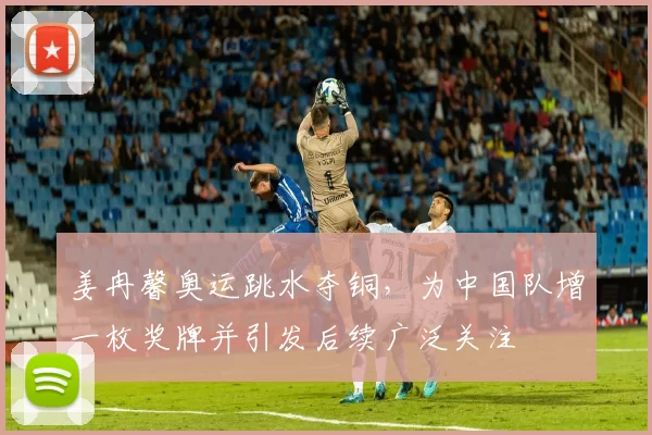 姜冉馨奥运跳水夺铜，为中国队增一枚奖牌并引发后续广泛关注