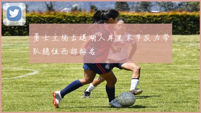 勇士主场击退湖人库里末节发力带队稳住西部排名