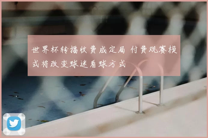 世界杯转播收费成定局 付费观赛模式将改变球迷看球方式