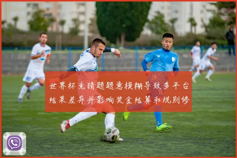 世界杯竞猜题题意模糊导致多平台结果差异并影响奖金结算和规则修订
