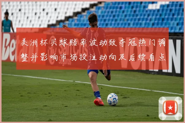 美洲杯买球赔率波动致夺冠热门调整并影响市场投注动向及后续看点