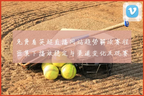 免费看英超直播网站趋势解读赛程密集下播放稳定与渠道变化及观赛影响