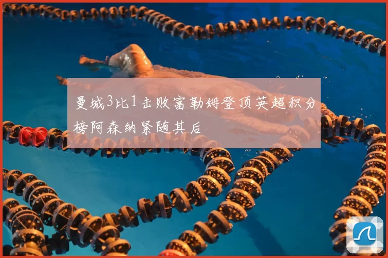 曼城3比1击败富勒姆登顶英超积分榜阿森纳紧随其后