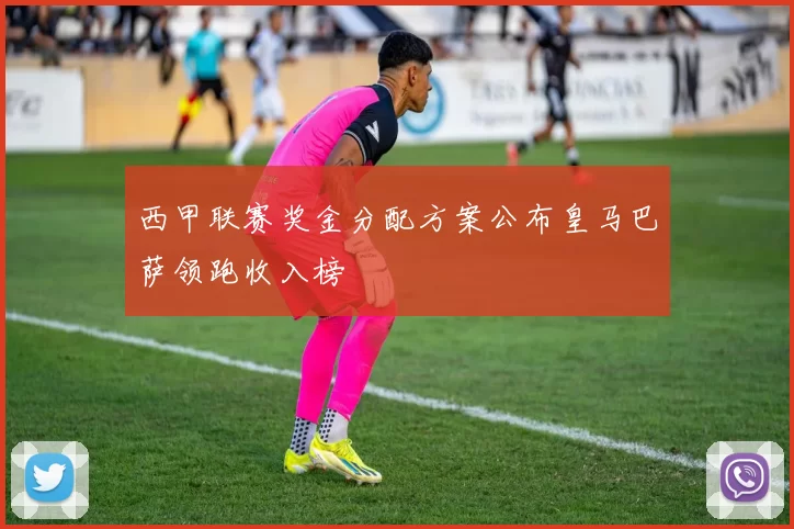 西甲联赛奖金分配方案公布皇马巴萨领跑收入榜