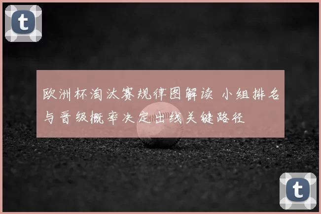 欧洲杯淘汰赛规律图解读 小组排名与晋级概率决定出线关键路径