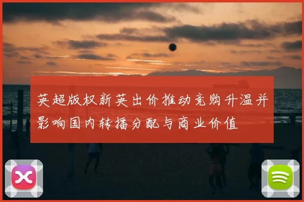 英超版权新英出价推动竞购升温并影响国内转播分配与商业价值
