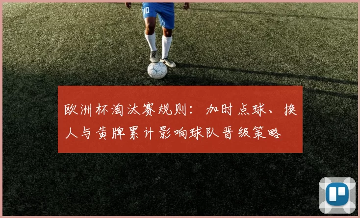 欧洲杯淘汰赛规则:加时点球、换人与黄牌累计影响球队晋级策略