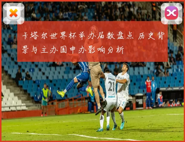 卡塔尔世界杯举办届数盘点 历史背景与主办国申办影响分析