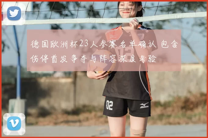 德国欧洲杯23人参赛名单确认 包含伤停首发争夺与阵容深度考验