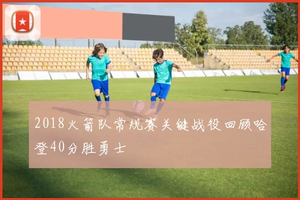 2018火箭队常规赛关键战役回顾哈登40分胜勇士