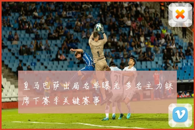 皇马巴萨出局名单曝光 多名主力缺席下赛季关键赛事