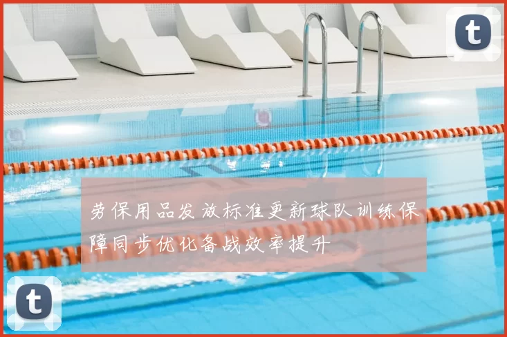 劳保用品发放标准更新球队训练保障同步优化备战效率提升