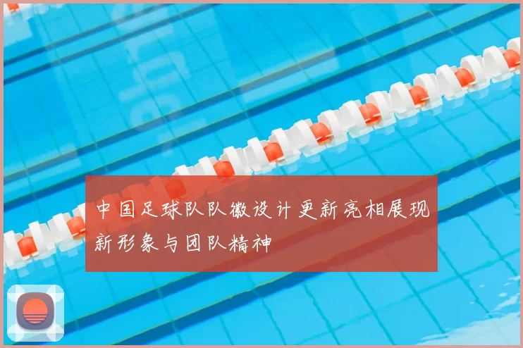 中国足球队队徽设计更新亮相展现新形象与团队精神