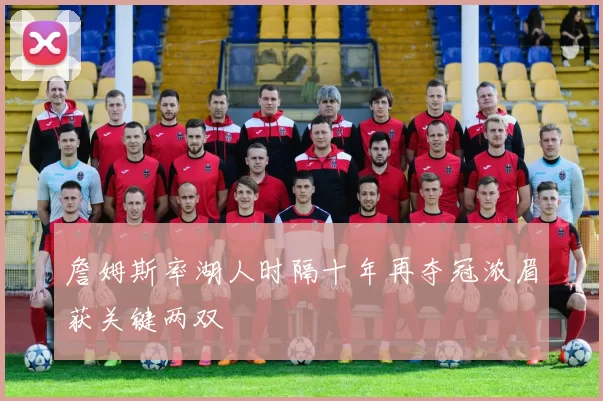 詹姆斯率湖人时隔十年再夺冠浓眉获关键两双