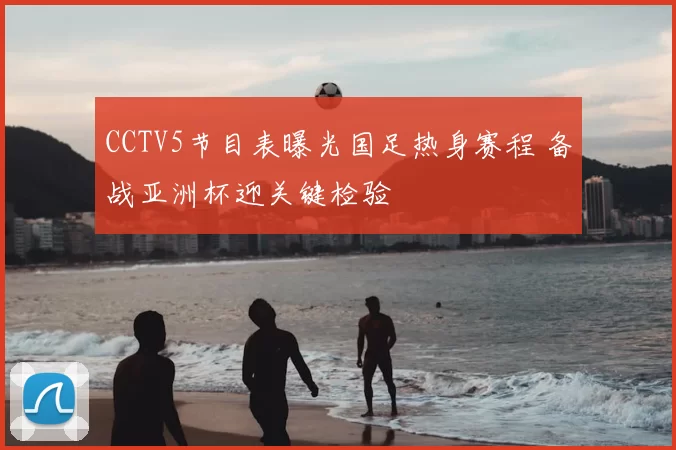 CCTV5节目表曝光国足热身赛程 备战亚洲杯迎关键检验