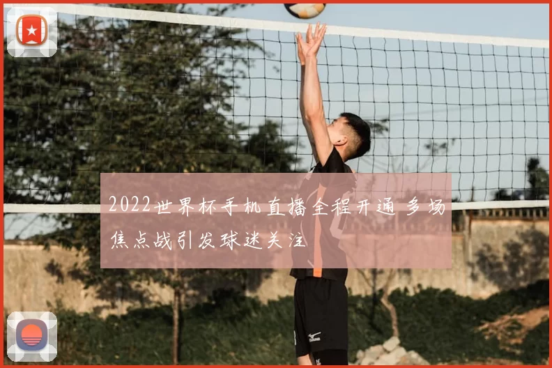 2022世界杯手机直播全程开通 多场焦点战引发球迷关注