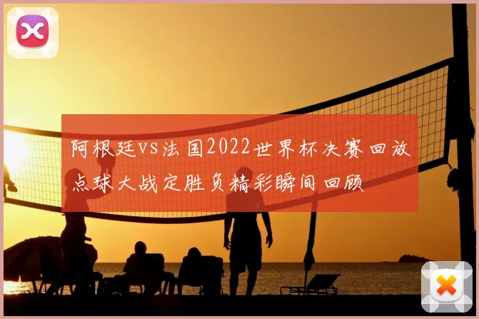 阿根廷vs法国2022世界杯决赛回放点球大战定胜负精彩瞬间回顾