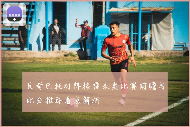 瓦奇巴托对阵格雷米奥比赛前瞻与比分推荐看点解析